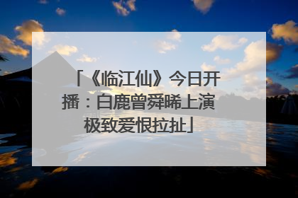 《临江仙》今日开播：白鹿曾舜晞上演极致爱恨拉扯
