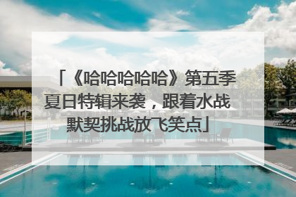 《哈哈哈哈哈》第五季夏日特辑来袭，跟着水战默契挑战放飞笑点