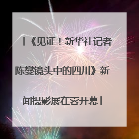 《见证！新华社记者陈燮镜头中的四川》新闻摄影展在蓉开幕