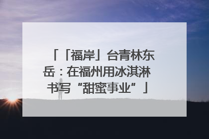 「福岸」台青林东岳：在福州用冰淇淋书写“甜蜜事业”