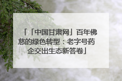 「中国甘肃网」百年佛慈的绿色转型：老字号药企交出生态新答卷