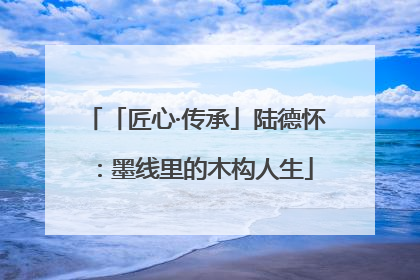 「匠心·传承」陆德怀：墨线里的木构人生