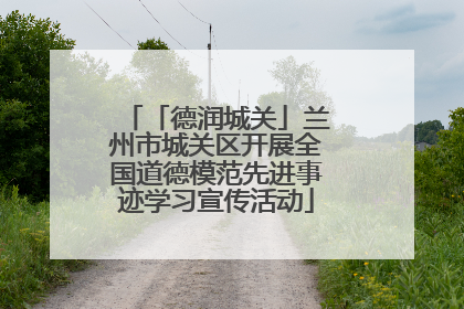 「德润城关」兰州市城关区开展全国道德模范先进事迹学习宣传活动
