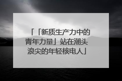 「新质生产力中的青年力量」站在潮头浪尖的年轻核电人