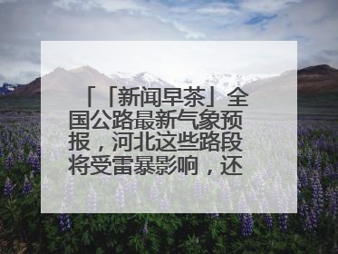 「新闻早茶」全国公路最新气象预报，河北这些路段将受雷暴影响，还有这些热点……