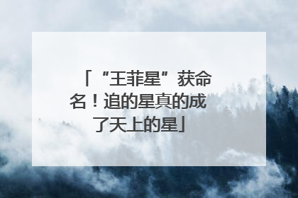 “王菲星”获命名！追的星真的成了天上的星
