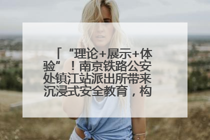 “理论+展示+体验”！南京铁路公安处镇江站派出所带来沉浸式安全教育，构筑青少年暑期防线