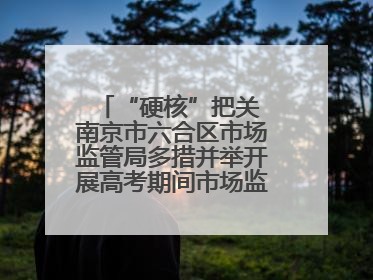 “硬核”把关 南京市六合区市场监管局多措并举开展高考期间市场监管保障工作