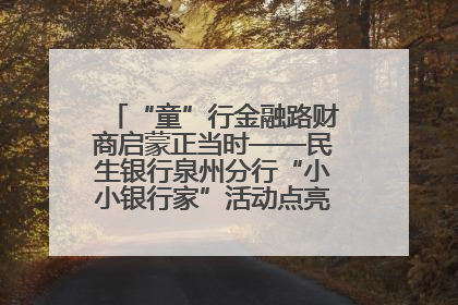 “童”行金融路财商启蒙正当时——民生银行泉州分行“小小银行家”活动点亮少年金融第一课