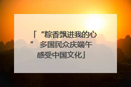“粽香飘进我的心” 多国民众庆端午感受中国文化