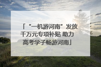 “一机游河南”发放千万元专项补贴 助力高考学子畅游河南