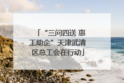 “三问四送 惠工助企”天津武清区总工会在行动