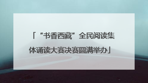 “书香西藏”全民阅读集体诵读大赛决赛圆满举办
