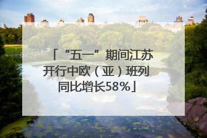 “五一”期间江苏开行中欧（亚）班列同比增长58％