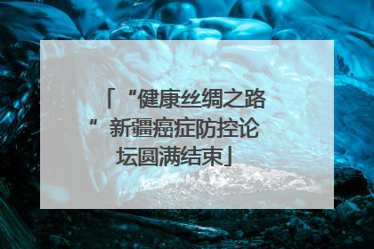 “健康丝绸之路”新疆癌症防控论坛圆满结束