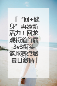 “回+健身”再添新活力！回龙观街道首届3v3街头篮球赛点燃夏日激情