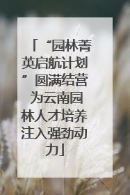 “园林菁英启航计划”圆满结营 为云南园林人才培养注入强劲动力