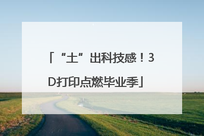 “土”出科技感！3D打印点燃毕业季