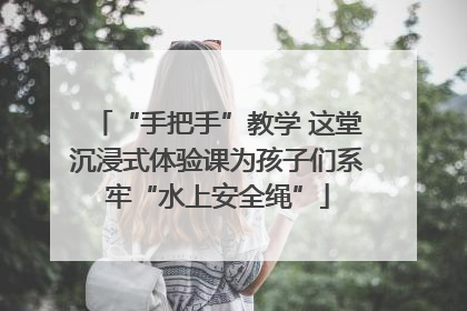 “手把手”教学 这堂沉浸式体验课为孩子们系牢“水上安全绳”