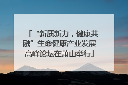 “新质新力，健康共融”生命健康产业发展高峰论坛在萧山举行