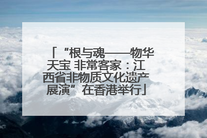 “根与魂——物华天宝 非常客家：江西省非物质文化遗产展演”在香港举行