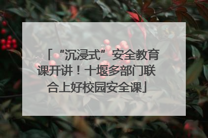 “沉浸式”安全教育课开讲！十堰多部门联合上好校园安全课