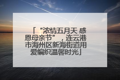 “浓情五月天 感恩母亲节”，连云港市海州区新海街道用爱编织温馨时光
