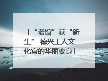 “老馆”获“新生” 德兴工人文化宫的华丽变身