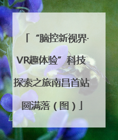 “脑控新视界·VR趣体验”科技探索之旅南昌首站圆满落（图）