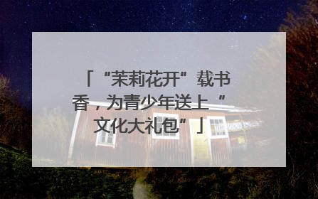 “茉莉花开”载书香，为青少年送上“文化大礼包”