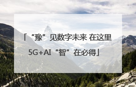 “豫”见数字未来 在这里5G+AI“智”在必得