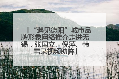 “遇见德阳”城市品牌形象网络推介走进无锡，张国立、倪萍、韩雪录视频助阵