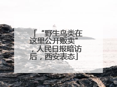 “野生鸟类在这里公开贩卖”，人民日报暗访后，西安表态