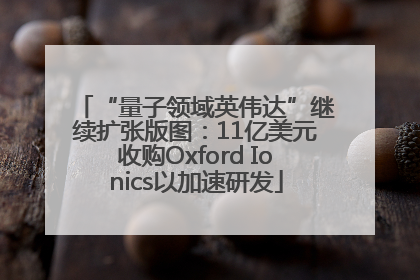 “量子领域英伟达”继续扩张版图：11亿美元收购Oxford Ionics以加速研发