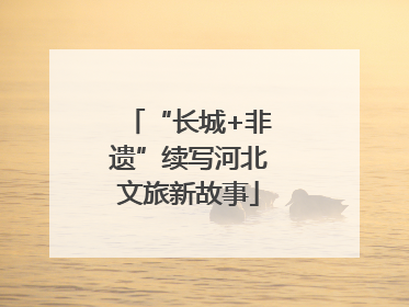 “长城+非遗”续写河北文旅新故事