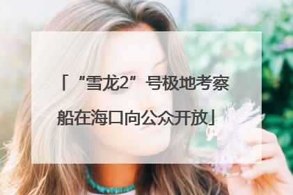 “雪龙2”号极地考察船在海口向公众开放