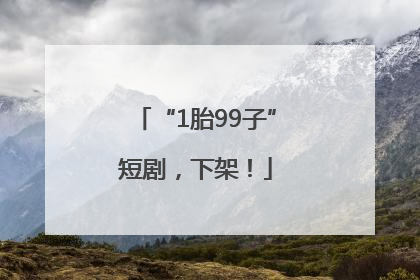 “1胎99子”短剧，下架！