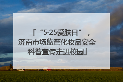 “5·25爱肤日”，济南市场监管化妆品安全科普宣传走进校园