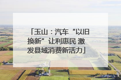玉山：汽车“以旧换新”让利惠民 激发县域消费新活力