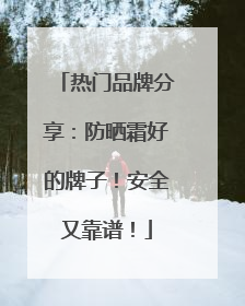 热门品牌分享：防晒霜好的牌子！安全又靠谱！