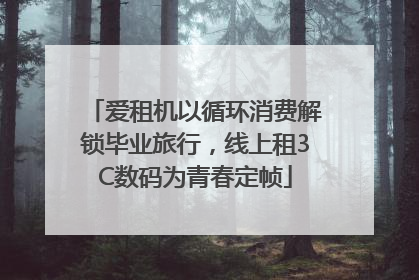 爱租机以循环消费解锁毕业旅行，线上租3C数码为青春定帧