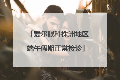 爱尔眼科株洲地区端午假期正常接诊