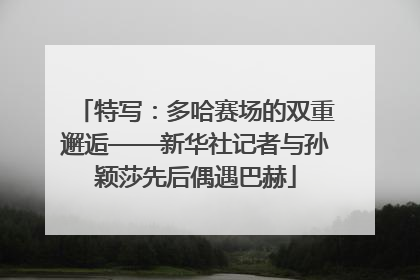 特写：多哈赛场的双重邂逅——新华社记者与孙颖莎先后偶遇巴赫