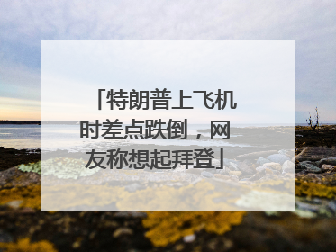 特朗普上飞机时差点跌倒，网友称想起拜登