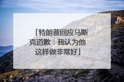 特朗普回应马斯克道歉：我认为他这样做非常好
