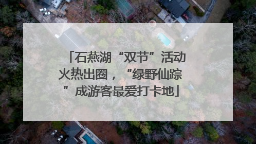 石燕湖“双节”活动火热出圈，“绿野仙踪”成游客最爱打卡地