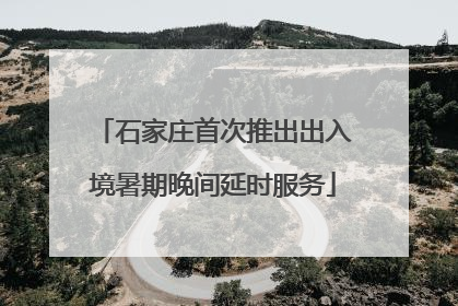 石家庄首次推出出入境暑期晚间延时服务