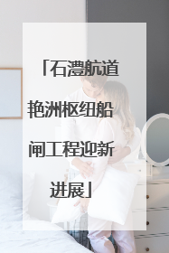 石澧航道艳洲枢纽船闸工程迎新进展