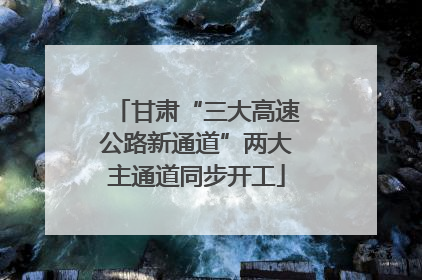 甘肃“三大高速公路新通道”两大主通道同步开工