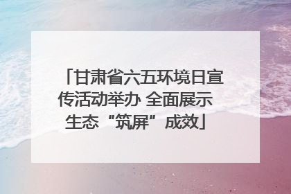 甘肃省六五环境日宣传活动举办 全面展示生态“筑屏”成效